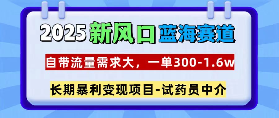 2025新风口蓝海赛道，一单300~1.6w，自带流量需求大，试药员中介-蓝天网创