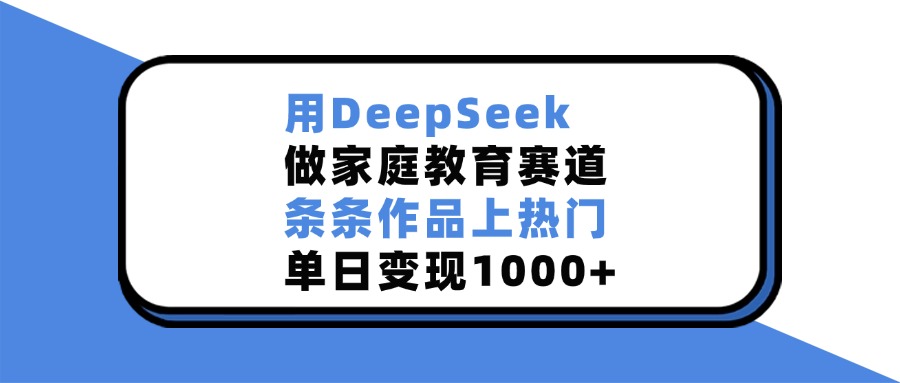 用DeepSeek做家庭教育赛道，条条作品上热门，单日变现1000+-蓝天网创