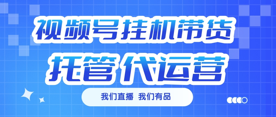 视频号挂机直播带货 全程托管代运营-蓝天网创