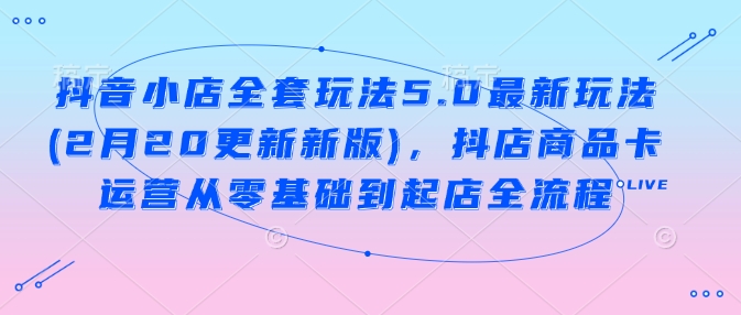 抖音小店全套玩法5.0最新玩法(2月20更新新版)，抖店商品卡运营从零基础到起店全流程-蓝天网创