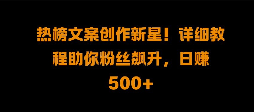 热榜文案创作新星!详细教程助你粉丝飙升，日入500+【揭秘】-蓝天网创