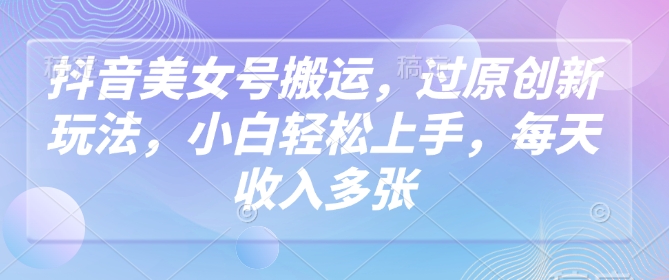 抖音美女号搬运，过原创新玩法，小白轻松上手，每天收入多张-蓝天网创