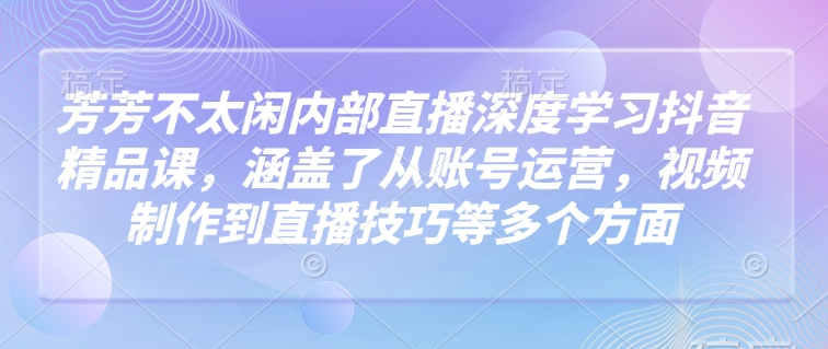 芳芳不太闲内部直播深度学习抖音精品课，涵盖了从账号运营，视频制作到直播技巧等多个方面-蓝天网创